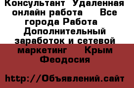 Консультант. Удаленная онлайн работа.  - Все города Работа » Дополнительный заработок и сетевой маркетинг   . Крым,Феодосия